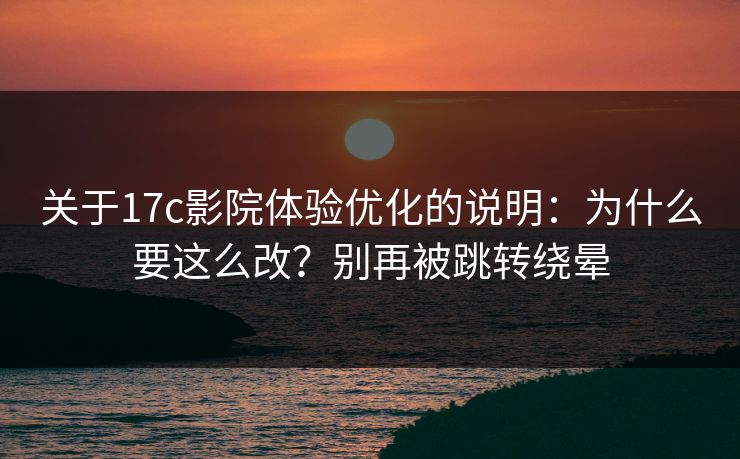 关于17c影院体验优化的说明：为什么要这么改？别再被跳转绕晕