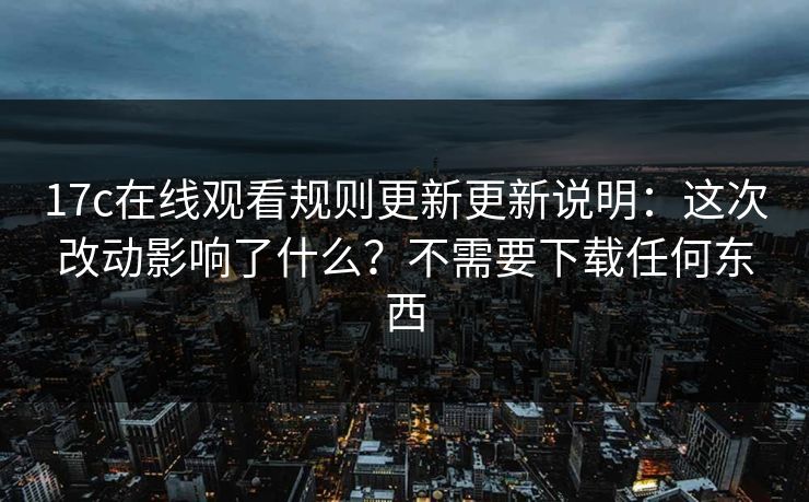 17c在线观看规则更新更新说明：这次改动影响了什么？不需要下载任何东西