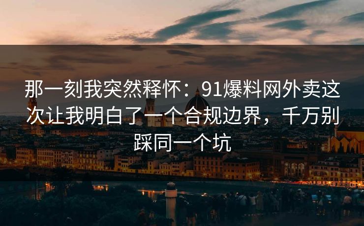 那一刻我突然释怀:91爆料网外卖这次让我明白了一个合规边界,千万别踩同一个坑 那一刻我突然释怀:91爆料网外卖这次让我明白了一个合规边界,千万别踩同一个坑