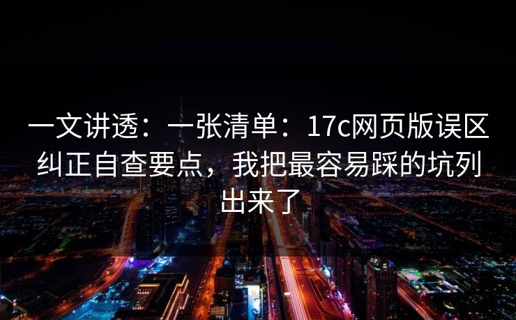 一文讲透：一张清单：17c网页版误区纠正自查要点，我把最容易踩的坑列出来了