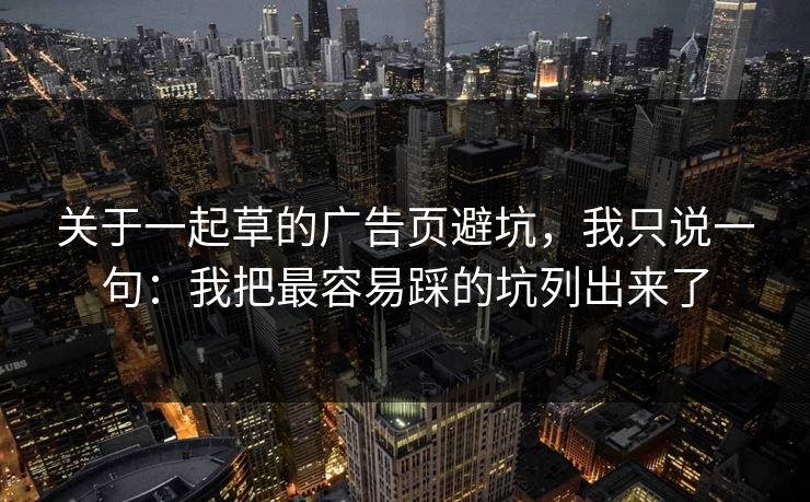 关于一起草的广告页避坑，我只说一句：我把最容易踩的坑列出来了