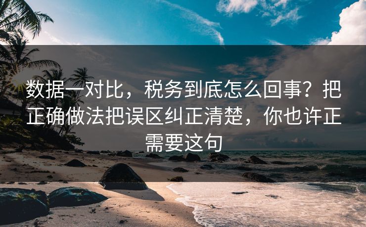 数据一对比，税务到底怎么回事？把正确做法把误区纠正清楚，你也许正需要这句