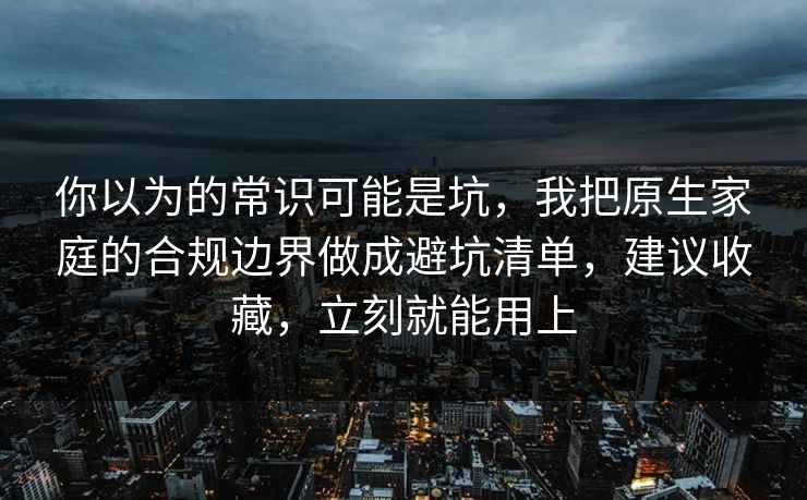 你以为的常识可能是坑，我把原生家庭的合规边界做成避坑清单，建议收藏，立刻就能用上