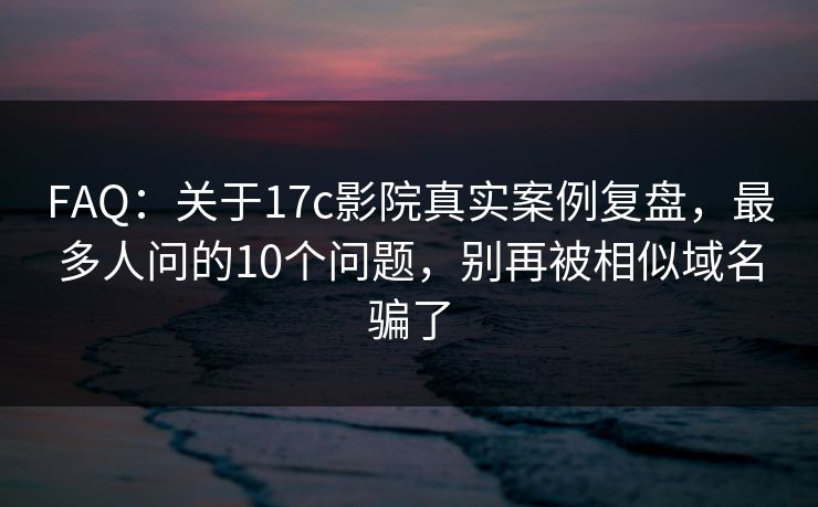 FAQ:关于17c影院真实案例复盘,最多人问的10个问题,别再被相似域名骗了 FAQ:关于17c影院真实案例复盘,最多人问的10个问题,别再被相似域名骗了