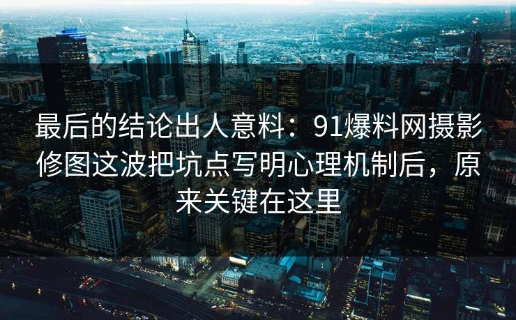 最后的结论出人意料：91爆料网摄影修图这波把坑点写明心理机制后，原来关键在这里