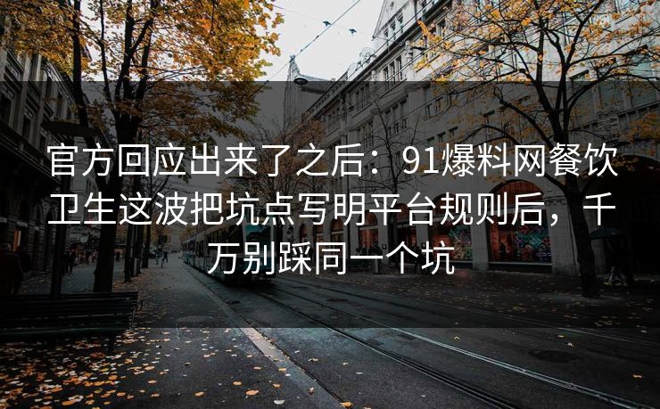 官方回应出来了之后：91爆料网餐饮卫生这波把坑点写明平台规则后，千万别踩同一个坑