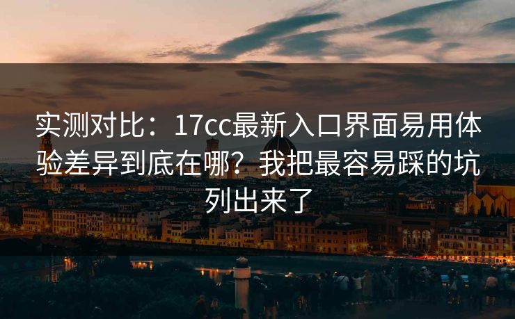 实测对比:17cc最新入口界面易用体验差异到底在哪?我把最容易踩的坑列出来了 实测对比:17cc最新入口界面易用体验差异到底在哪?我把最容易踩的坑列出来了