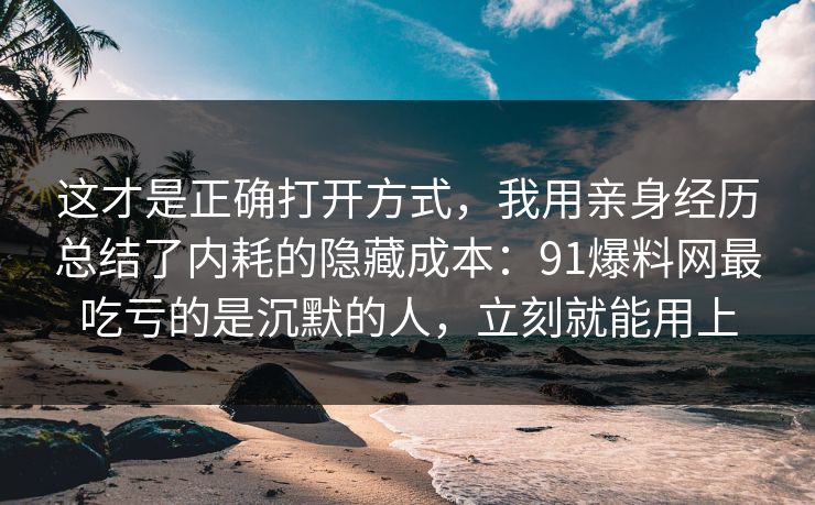 这才是正确打开方式，我用亲身经历总结了内耗的隐藏成本：91爆料网最吃亏的是沉默的人，立刻就能用上