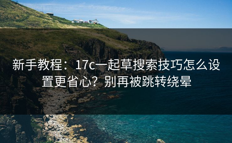 新手教程：17c一起草搜索技巧怎么设置更省心？别再被跳转绕晕