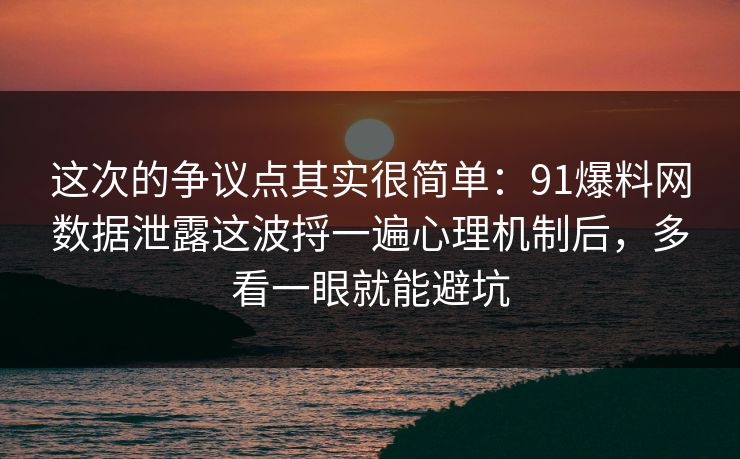 这次的争议点其实很简单:91爆料网数据泄露这波捋一遍心理机制后,多看一眼就能避坑 这次的争议点其实很简单:91爆料网数据泄露这波捋一遍心理机制后,多看一眼就能避坑