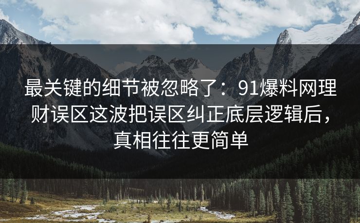 最关键的细节被忽略了：91爆料网理财误区这波把误区纠正底层逻辑后，真相往往更简单