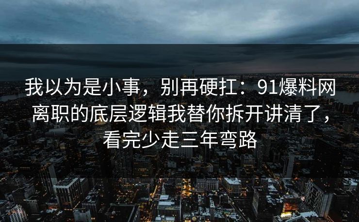 我以为是小事，别再硬扛：91爆料网离职的底层逻辑我替你拆开讲清了，看完少走三年弯路