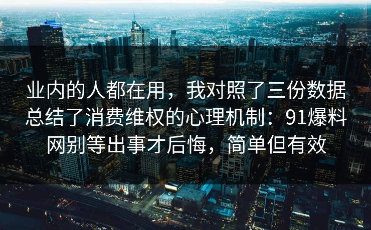 业内的人都在用，我对照了三份数据总结了消费维权的心理机制：91爆料网别等出事才后悔，简单但有效