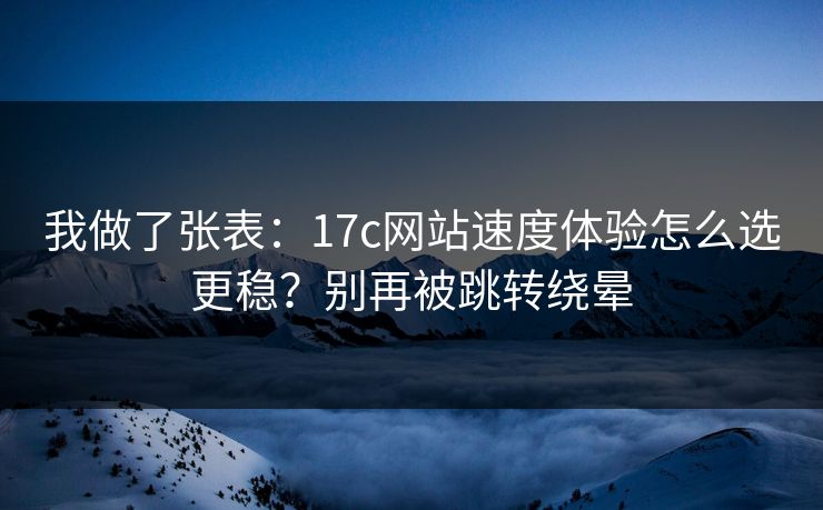 我做了张表：17c网站速度体验怎么选更稳？别再被跳转绕晕