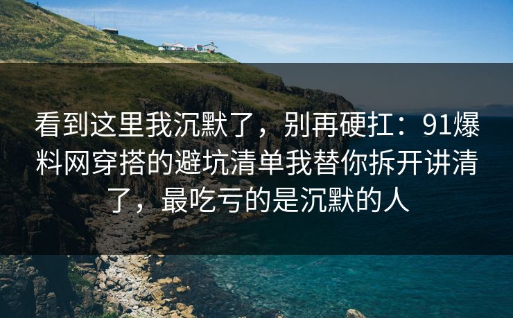 看到这里我沉默了，别再硬扛：91爆料网穿搭的避坑清单我替你拆开讲清了，最吃亏的是沉默的人