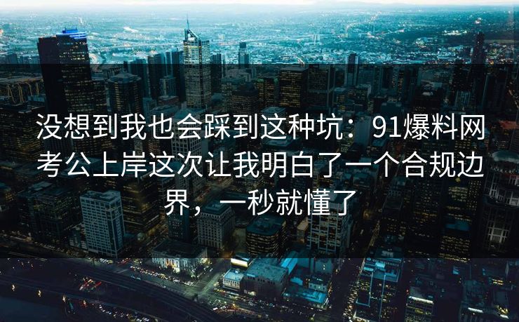 没想到我也会踩到这种坑:91爆料网考公上岸这次让我明白了一个合规边界,一秒就懂了 没想到我也会踩到这种坑:91爆料网考公上岸这次让我明白了一个合规边界,一秒就懂了
