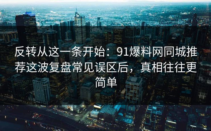 反转从这一条开始：91爆料网同城推荐这波复盘常见误区后，真相往往更简单