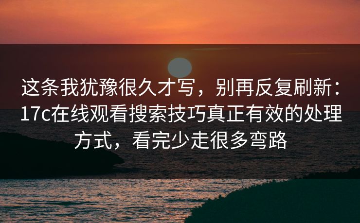 这条我犹豫很久才写，别再反复刷新：17c在线观看搜索技巧真正有效的处理方式，看完少走很多弯路
