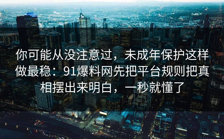 你可能从没注意过，未成年保护这样做最稳：91爆料网先把平台规则把真相摆出来明白，一秒就懂了