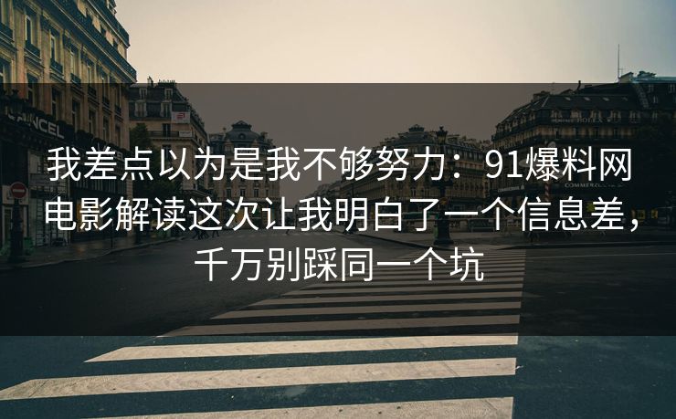 我差点以为是我不够努力：91爆料网电影解读这次让我明白了一个信息差，千万别踩同一个坑