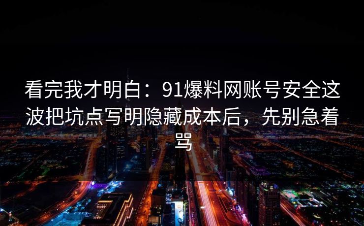 看完我才明白：91爆料网账号安全这波把坑点写明隐藏成本后，先别急着骂