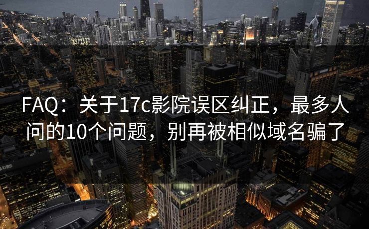 FAQ：关于17c影院误区纠正，最多人问的10个问题，别再被相似域名骗了