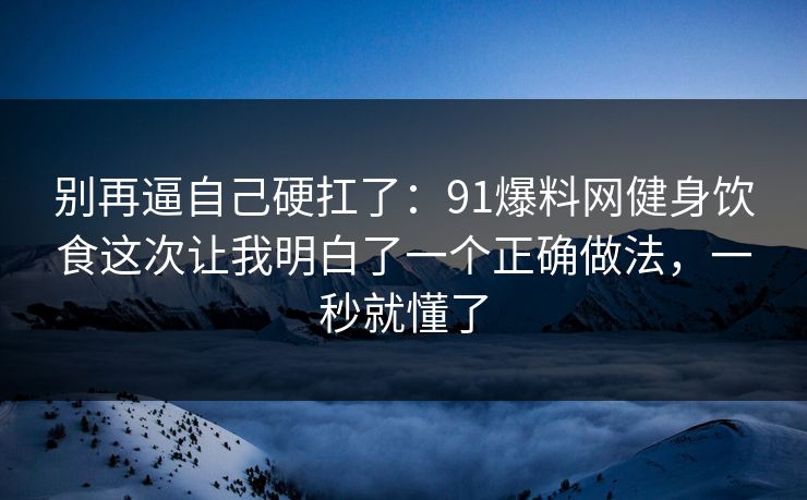 别再逼自己硬扛了：91爆料网健身饮食这次让我明白了一个正确做法，一秒就懂了