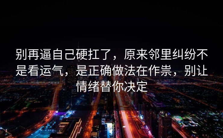 别再逼自己硬扛了，原来邻里纠纷不是看运气，是正确做法在作祟，别让情绪替你决定