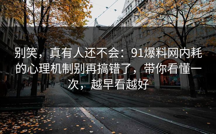 别笑，真有人还不会：91爆料网内耗的心理机制别再搞错了，带你看懂一次，越早看越好