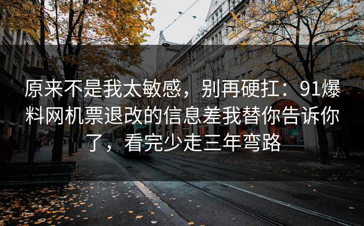 原来不是我太敏感，别再硬扛：91爆料网机票退改的信息差我替你告诉你了，看完少走三年弯路
