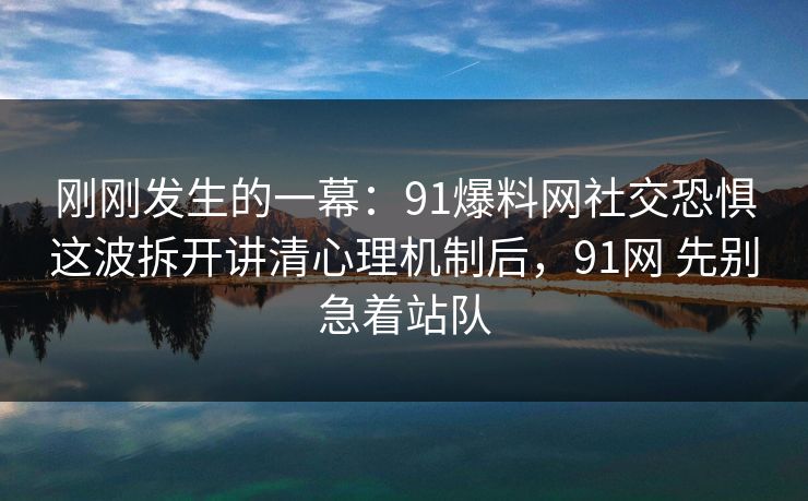 刚刚发生的一幕:91爆料网社交恐惧这波拆开讲清心理机制后,91网 先别急着站队 刚刚发生的一幕:91爆料网社交恐惧这波拆开讲清心理机制后,91网 先别急着站队