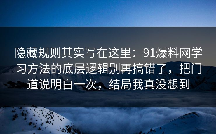 隐藏规则其实写在这里：91爆料网学习方法的底层逻辑别再搞错了，把门道说明白一次，结局我真没想到
