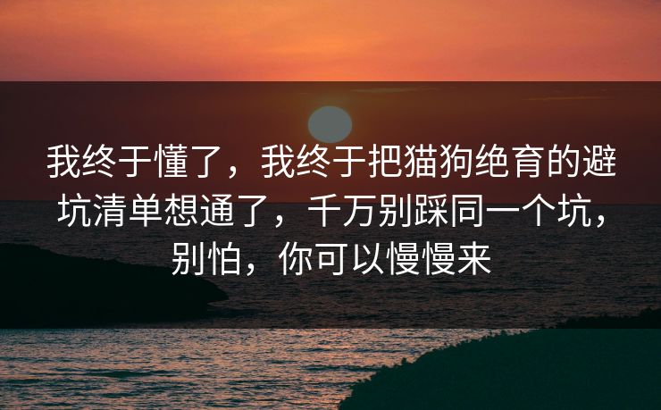 我终于懂了,我终于把猫狗绝育的避坑清单想通了,千万别踩同一个坑,别怕,你可以慢慢来 我终于懂了,我终于把猫狗绝育的避坑清单想通了,千万别踩同一个坑,别怕,你可以慢慢来