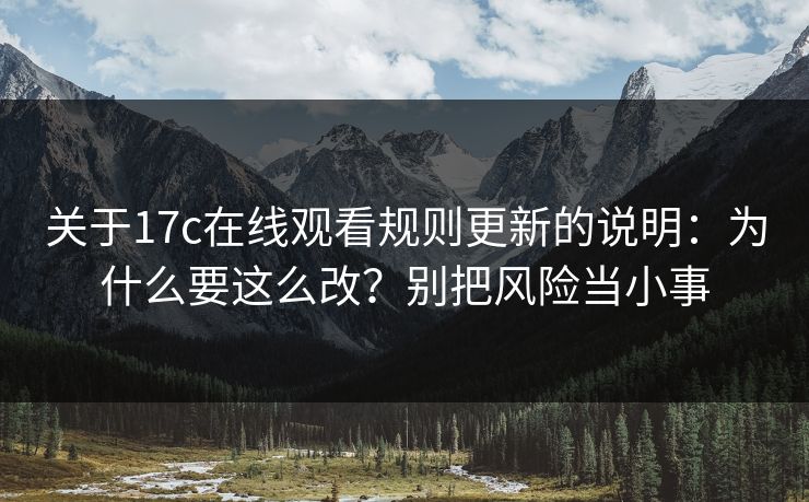 关于17c在线观看规则更新的说明：为什么要这么改？别把风险当小事