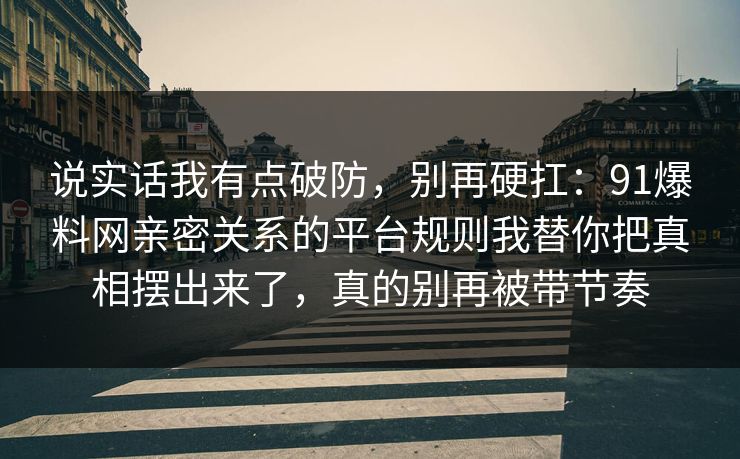 说实话我有点破防，别再硬扛：91爆料网亲密关系的平台规则我替你把真相摆出来了，真的别再被带节奏
