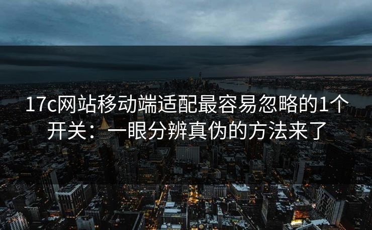 17c网站移动端适配最容易忽略的1个开关：一眼分辨真伪的方法来了