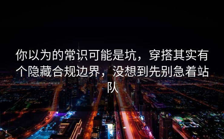 你以为的常识可能是坑，穿搭其实有个隐藏合规边界，没想到先别急着站队