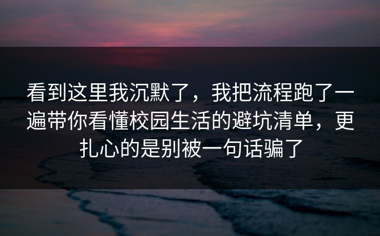 看到这里我沉默了，我把流程跑了一遍带你看懂校园生活的避坑清单，更扎心的是别被一句话骗了