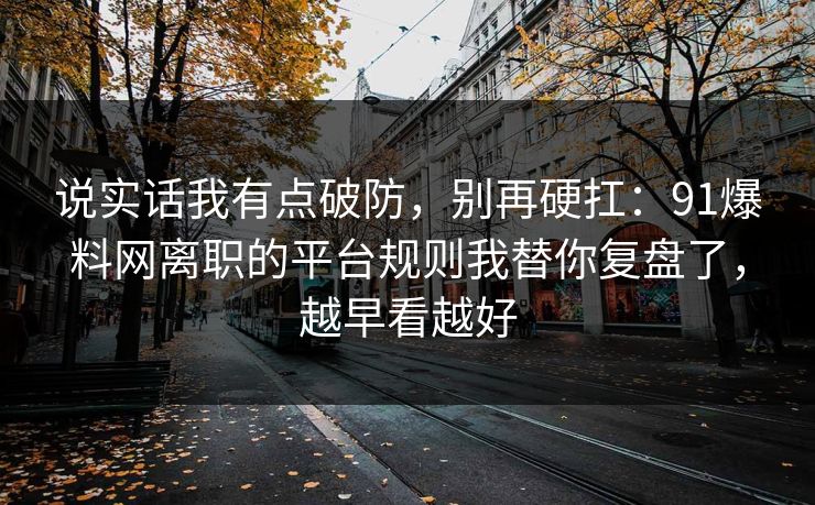 说实话我有点破防，别再硬扛：91爆料网离职的平台规则我替你复盘了，越早看越好