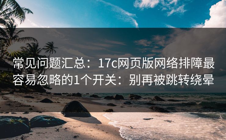 常见问题汇总:17c网页版网络排障最容易忽略的1个开关:别再被跳转绕晕 常见问题汇总:17c网页版网络排障最容易忽略的1个开关:别再被跳转绕晕