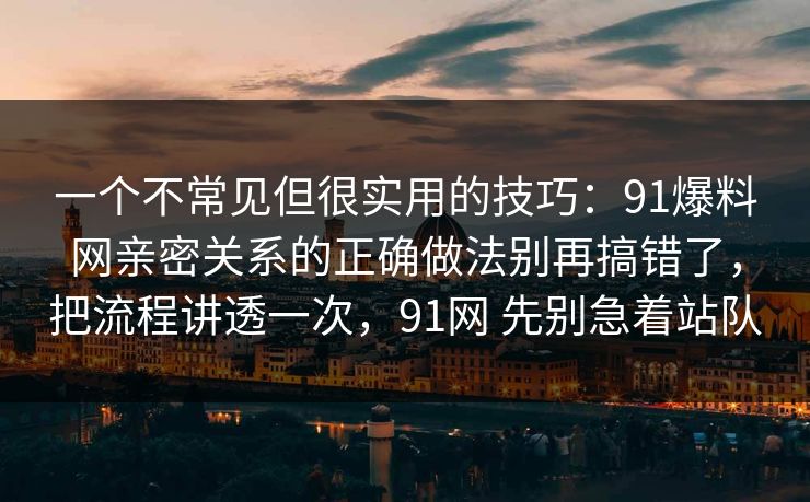 一个不常见但很实用的技巧:91爆料网亲密关系的正确做法别再搞错了,把流程讲透一次,91网 先别急着站队 一个不常见但很实用的技巧:91爆料网亲密关系的正确做法别再搞错了,把流程讲透一次,91网 先别急着站队