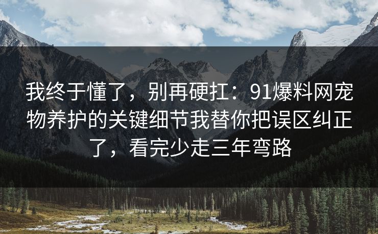 我终于懂了，别再硬扛：91爆料网宠物养护的关键细节我替你把误区纠正了，看完少走三年弯路