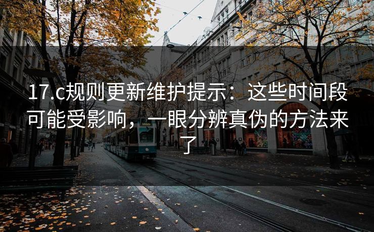 17.c规则更新维护提示:这些时间段可能受影响,一眼分辨真伪的方法来了 17.c规则更新维护提示:这些时间段可能受影响,一眼分辨真伪的方法来了