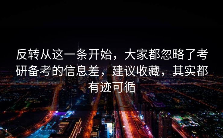 反转从这一条开始，大家都忽略了考研备考的信息差，建议收藏，其实都有迹可循