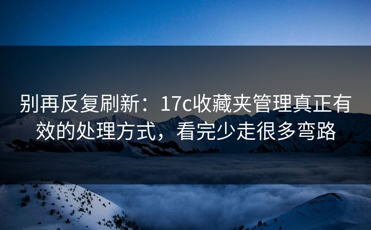 别再反复刷新：17c收藏夹管理真正有效的处理方式，看完少走很多弯路