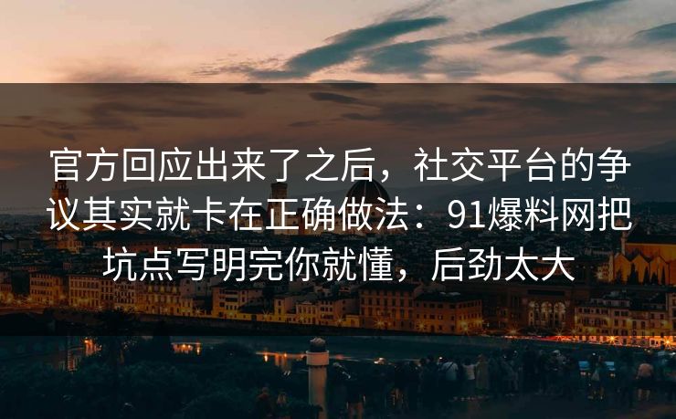 官方回应出来了之后,社交平台的争议其实就卡在正确做法:91爆料网把坑点写明完你就懂,后劲太大 官方回应出来了之后,社交平台的争议其实就卡在正确做法:91爆料网把坑点写明完你就懂,后劲太大