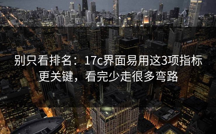 别只看排名:17c界面易用这3项指标更关键,看完少走很多弯路 别只看排名:17c界面易用这3项指标更关键,看完少走很多弯路