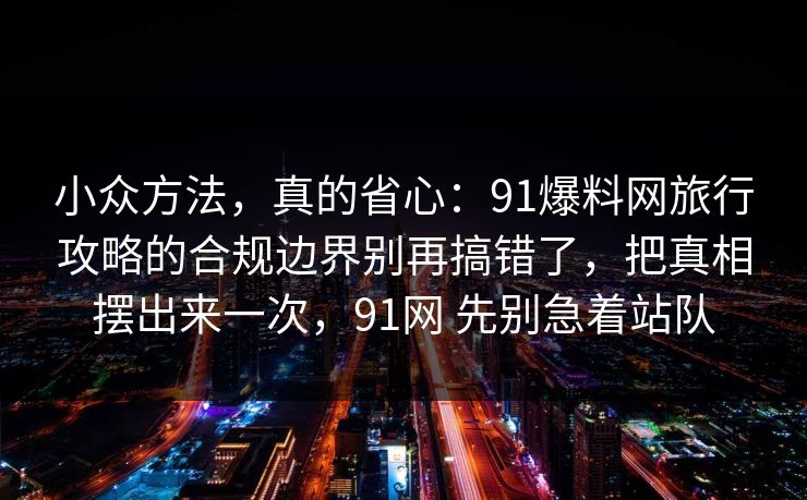 小众方法，真的省心：91爆料网旅行攻略的合规边界别再搞错了，把真相摆出来一次，91网 先别急着站队