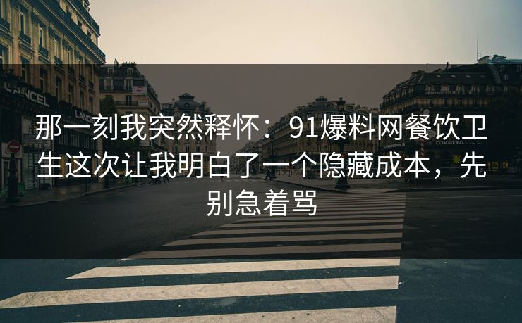 那一刻我突然释怀：91爆料网餐饮卫生这次让我明白了一个隐藏成本，先别急着骂