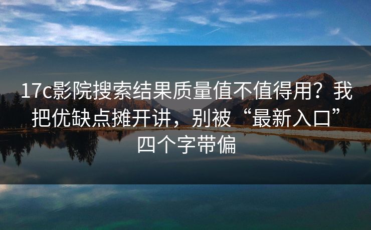 17c影院搜索结果质量值不值得用?我把优缺点摊开讲,别被“最新入口”四个字带偏 17c影院搜索结果质量值不值得用?我把优缺点摊开讲,别被“最新入口”四个字带偏